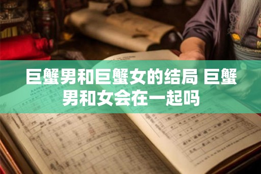 巨蟹男和巨蟹女的结局 巨蟹男和女会在一起吗