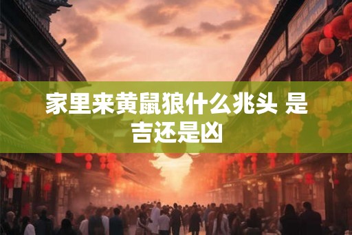 家里来黄鼠狼什么兆头 是吉还是凶