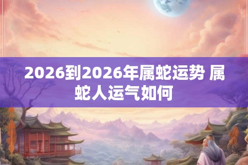 2026到2026年属蛇运势 属蛇人运气如何