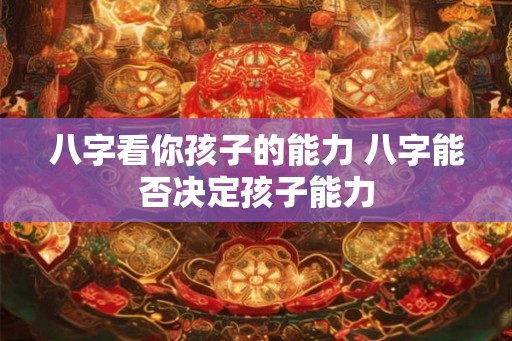 八字看你孩子的能力 八字能否决定孩子能力