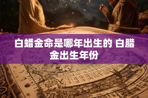 白蜡金命是哪年出生的 白腊金出生年份