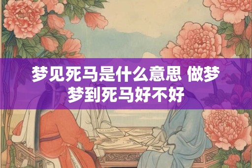 梦见死马是什么意思 做梦梦到死马好不好