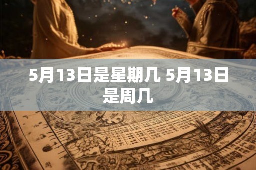 5月13日是星期几 5月13日是周几