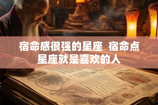 宿命感很强的星座 宿命点星座就是喜欢的人 宿命感很强的星座 宿命点星座就是喜欢的人