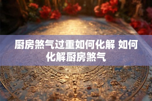 厨房煞气过重如何化解 如何化解厨房煞气 厨房煞气过重如何化解 如何化解厨房煞气