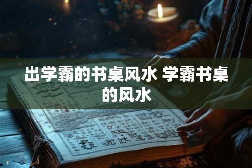 出学霸的书桌风水 学霸书桌的风水