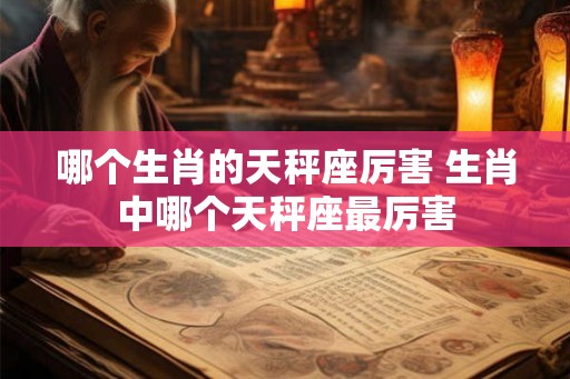 哪个生肖的天秤座厉害 生肖中哪个天秤座最厉害
