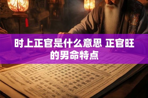时上正官是什么意思 正官旺的男命特点
