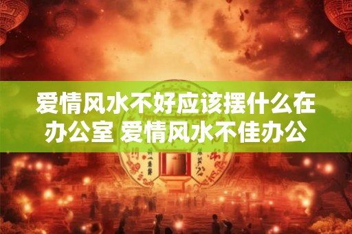 爱情风水不好应该摆什么在办公室 爱情风水不佳办公室应该摆什么