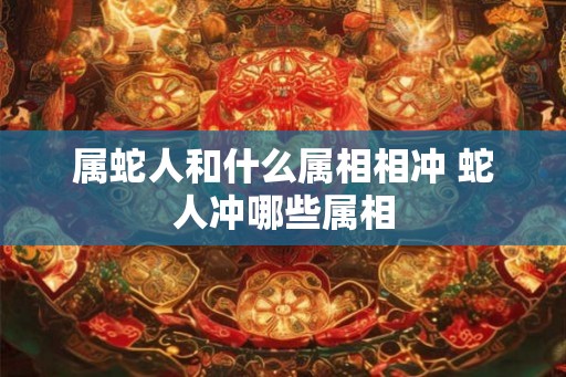 属蛇人和什么属相相冲 蛇人冲哪些属相
