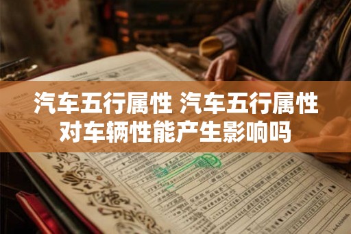 汽车五行属性 汽车五行属性对车辆性能产生影响吗 汽车五行属性 汽车五行属性对车辆性能产生影响吗