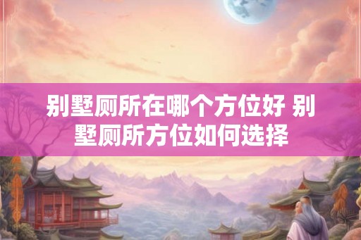 别墅厕所在哪个方位好 别墅厕所方位如何选择
