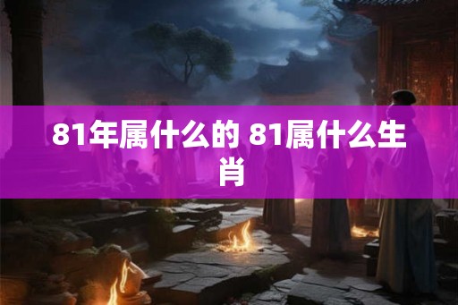 81年属什么的 81属什么生肖