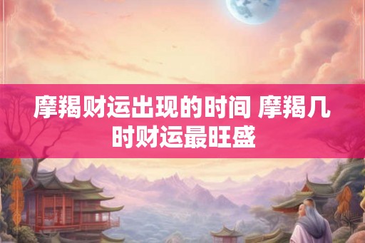 摩羯财运出现的时间 摩羯几时财运最旺盛