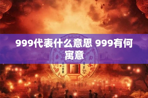 999代表什么意思 999有何寓意 999代表什么意思 999有何寓意