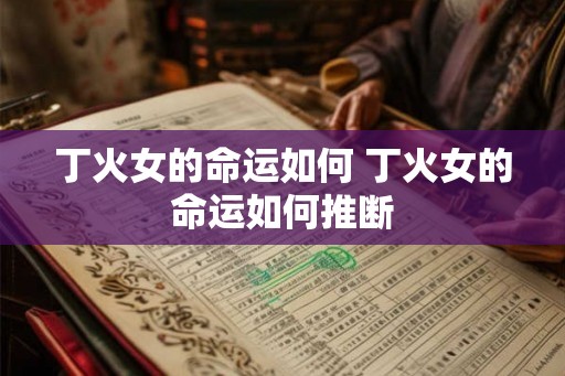 丁火女的命运如何 丁火女的命运如何推断
