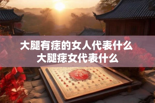 大腿有痣的女人代表什么 大腿痣女代表什么