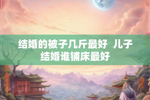 结婚的被子几斤最好  儿子结婚谁铺床最好
