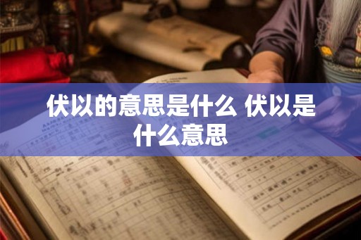 伏以的意思是什么 伏以是什么意思 伏以的意思是什么 伏以是什么意思