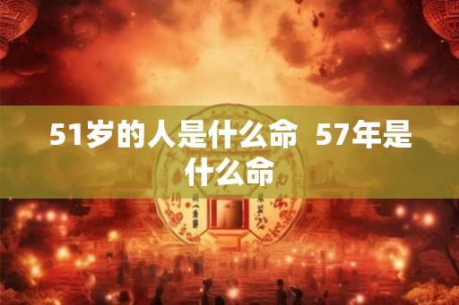 51岁的人是什么命  57年是什么命