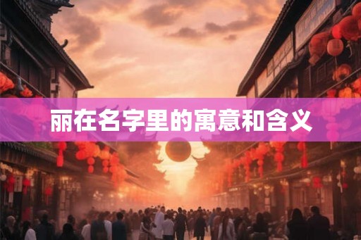 丽在名字里的寓意和含义 丽在名字里的寓意和含义
