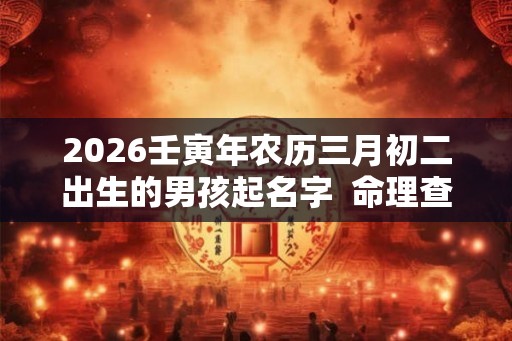 2026壬寅年农历三月初二出生的男孩起名字  命理查询