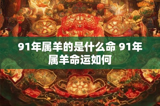 91年属羊的是什么命 91年属羊命运如何
