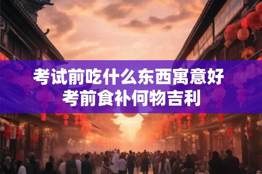 考试前吃什么东西寓意好 考前食补何物吉利