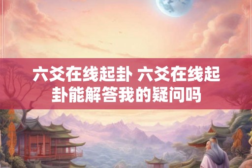 六爻在线起卦 六爻在线起卦能解答我的疑问吗