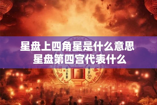 星盘上四角星是什么意思  星盘第四宫代表什么