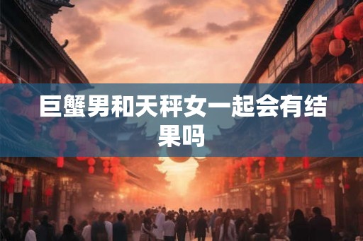 巨蟹男和天秤女一起会有结果吗