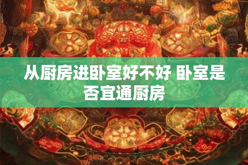 从厨房进卧室好不好 卧室是否宜通厨房