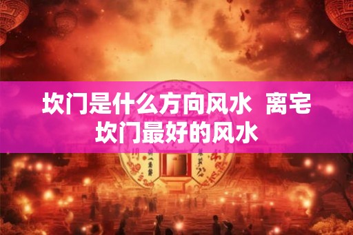 坎门是什么方向风水 离宅坎门最好的风水 坎门是什么方向风水 离宅坎门最好的风水