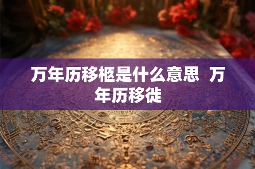 万年历移柩是什么意思  万年历移徙
