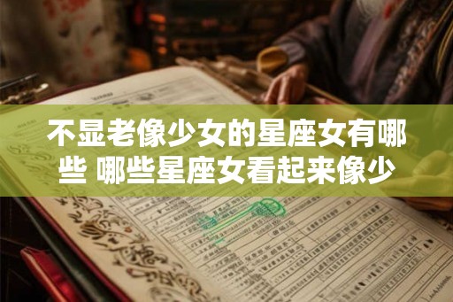 不显老像少女的星座女有哪些 哪些星座女看起来像少女而不容易显老