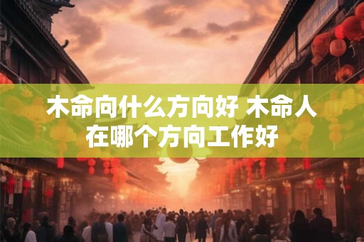 木命向什么方向好 木命人在哪个方向工作好