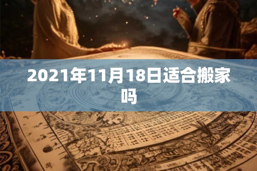 2021年11月18日适合搬家吗 2021年11月18日适合搬家吗