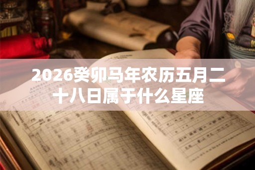 2026癸卯马年农历五月二十八日属于什么星座
