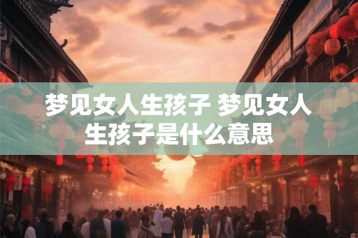 梦见女人生孩子 梦见女人生孩子是什么意思