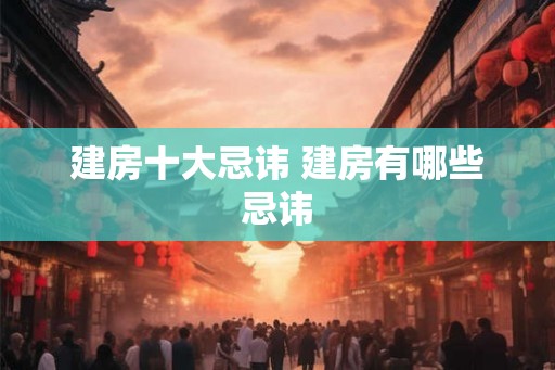 建房十大忌讳 建房有哪些忌讳