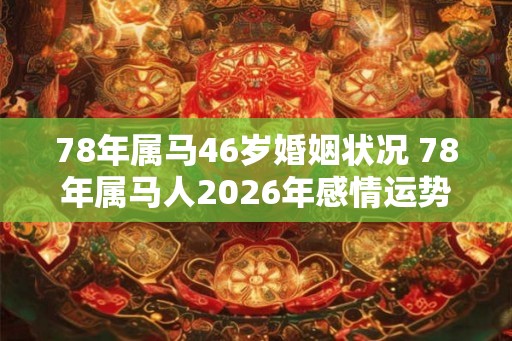 78年属马46岁婚姻状况 78年属马人2026年感情运势