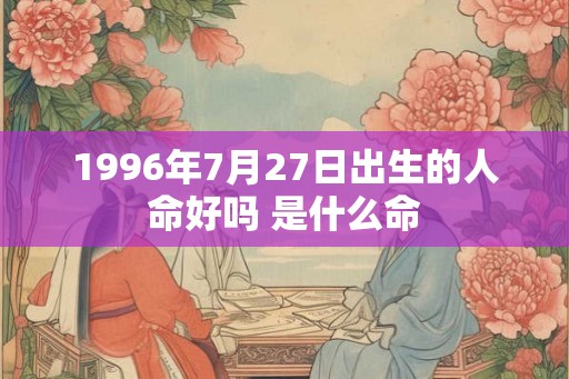 1996年7月27日出生的人命好吗 是什么命