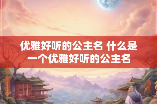 优雅好听的公主名 什么是一个优雅好听的公主名