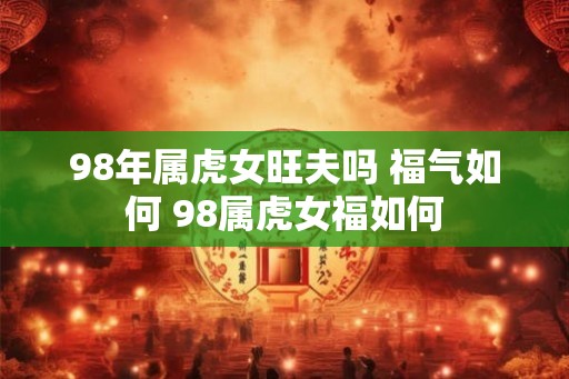 98年属虎女旺夫吗 福气如何 98属虎女福如何