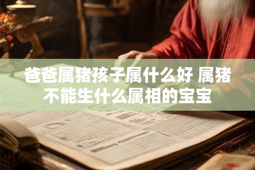 爸爸属猪孩子属什么好 属猪不能生什么属相的宝宝 爸爸属猪孩子属什么好 属猪不能生什么属相的宝宝