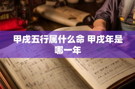 甲戌五行属什么命 甲戌年是哪一年