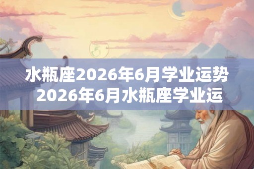 水瓶座2026年6月学业运势 2026年6月水瓶座学业运势如何 水瓶座2026年6月学业运势 2026年6月水瓶座学业运势如何