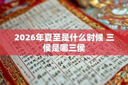 2026年夏至是什么时候 三侯是哪三侯 2026年夏至是什么时候 三侯是哪三侯