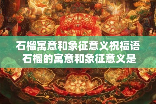 石榴寓意和象征意义祝福语 石榴的寓意和象征意义是什么 石榴寓意和象征意义祝福语 石榴的寓意和象征意义是什么