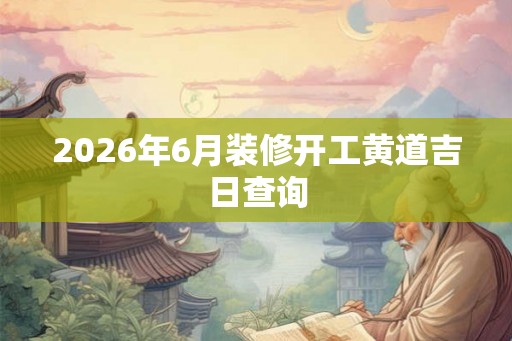 2026年6月装修开工黄道吉日查询
